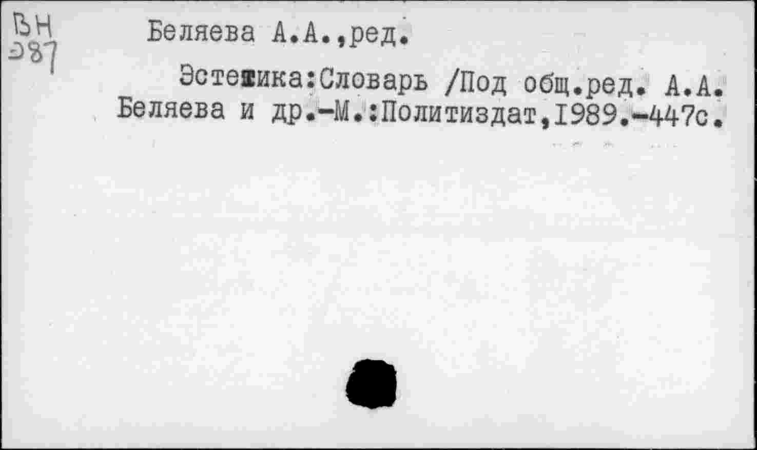 ﻿Беляева А.А.,ред.
Эстеаика:Словарь /Под общ.ред. А.А.
Беляева и др.-М.:Политиздат,1989.-447с.